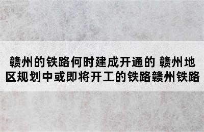 赣州的铁路何时建成开通的 赣州地区规划中或即将开工的铁路赣州铁路